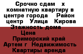 Срочно сдам 3-х комнатную квартиру в центре города. › Район ­ центр › Улица ­ Кирова › Этажность дома ­ 5 › Цена ­ 25 000 - Приморский край, Артем г. Недвижимость » Квартиры аренда   